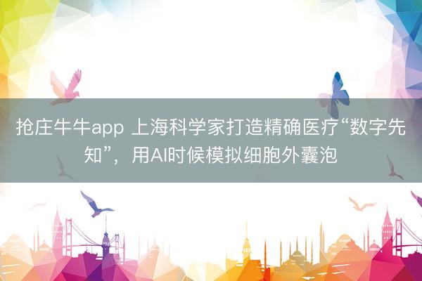 抢庄牛牛app 上海科学家打造精确医疗“数字先知”，用AI时候模拟细胞外囊泡