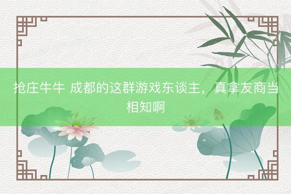 抢庄牛牛 成都的这群游戏东谈主，真拿友商当相知啊