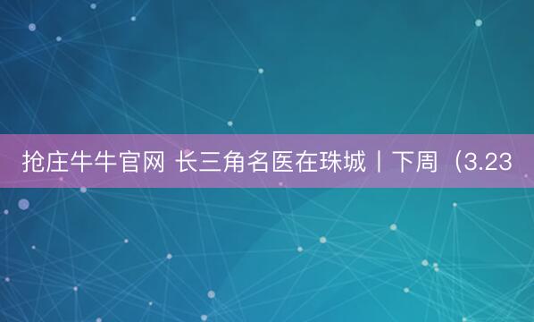 抢庄牛牛官网 长三角名医在珠城丨下周（3.23