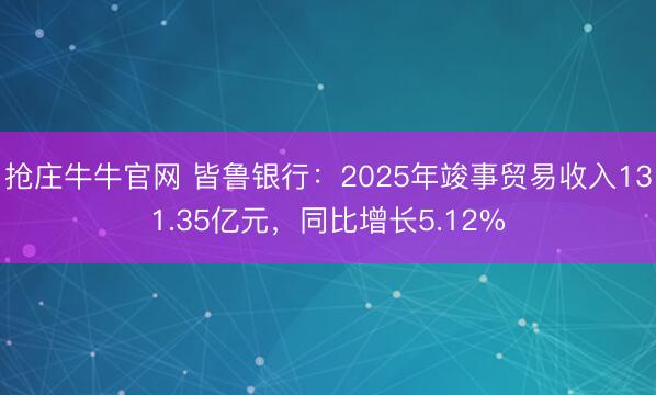抢庄牛牛官网 皆鲁银行：2025年竣事贸易收入131.35亿元，同比增长5.12%