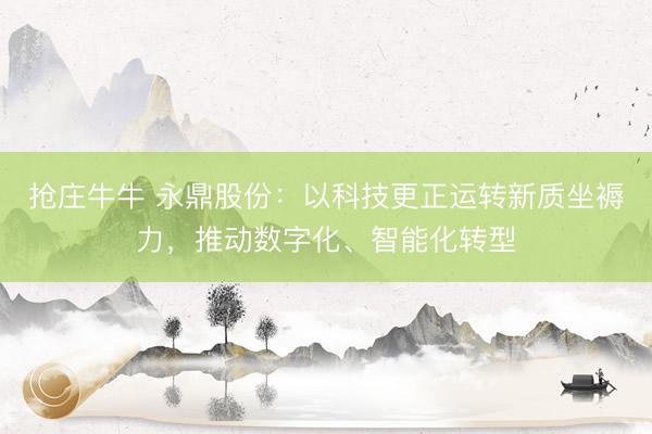 抢庄牛牛 永鼎股份：以科技更正运转新质坐褥力，推动数字化、智能化转型